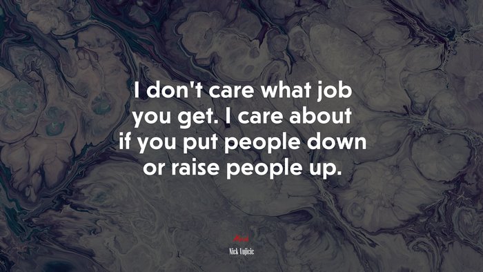I don’t care what job you get. I care about if you put people down or raise people up. | Nick Vujicic quote