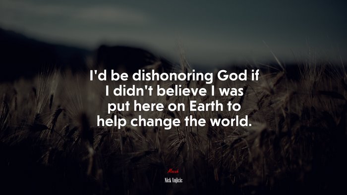 I’d be dishonoring God if I didn’t believe I was put here on Earth to help change the world. | Nick Vujicic quote