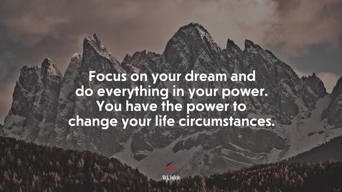 Focus on your dream and do everything in your power. You have the power to change your life circumstances. | Nick Vujicic quote