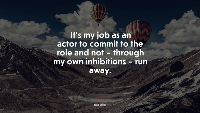 It’s my job as an actor to commit to the role and not – through my own inhibitions – run away. | Nicole Kidman quote