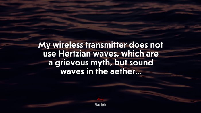 My wireless transmitter does not use Hertzian waves, which are a grievous myth, but sound waves in the aether... | Nikola Tesla quote