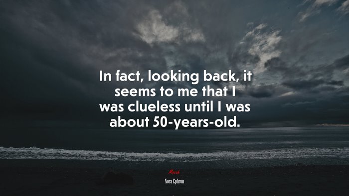 In fact, looking back, it seems to me that I was clueless until I was about 50-years-old. | Nora Ephron quote