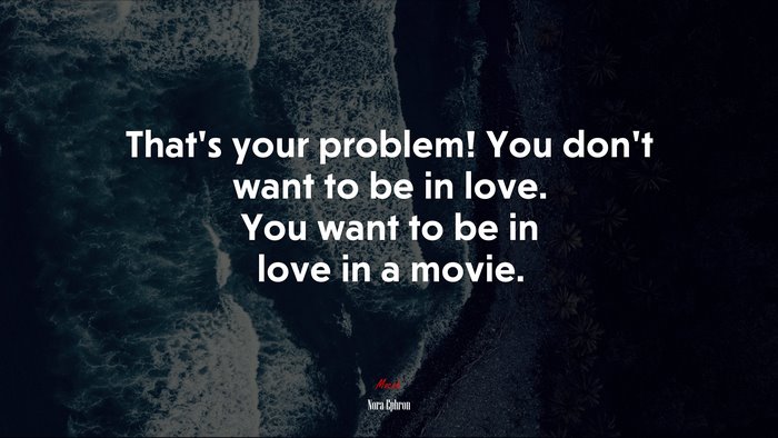 That’s your problem! You don’t want to be in love. You want to be in love in a movie. | Nora Ephron quote