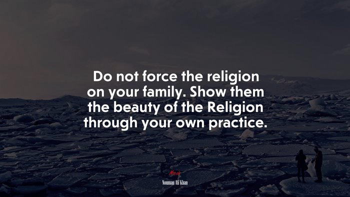 Do not force the religion on your family. Show them the beauty of the Religion through your own practice. | Nouman Ali Khan quote