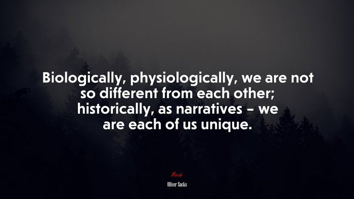 Biologically, physiologically, we are not so different from each other; historically, as narratives – we are each of us unique. | Oliver Sacks quote