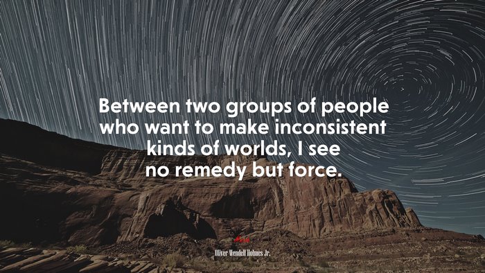 Between two groups of people who want to make inconsistent kinds of worlds, I see no remedy but force. | Oliver Wendell Holmes Jr. quote