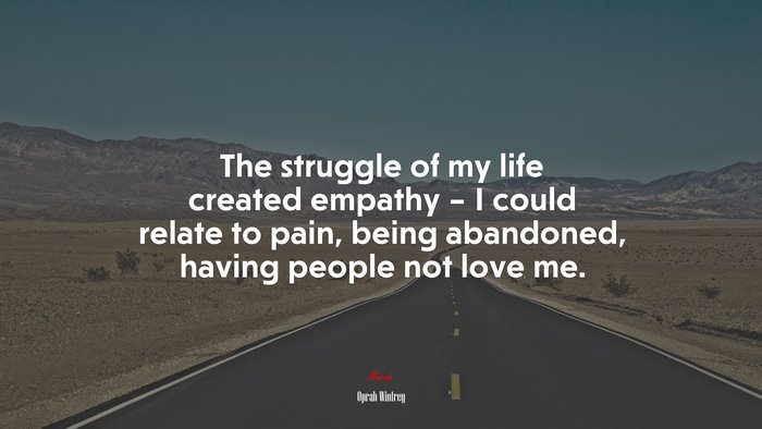 The struggle of my life created empathy – I could relate to pain, being abandoned, having people not love me. | Oprah Winfrey quote