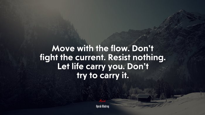 Move with the flow. Don’t fight the current. Resist nothing. Let life carry you. Don’t try to carry it. | Oprah Winfrey quote