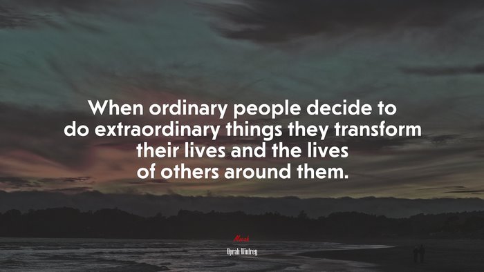 When ordinary people decide to do extraordinary things they transform their lives and the lives of others around them. | Oprah Winfrey quote