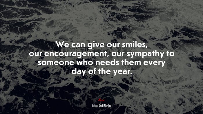 We can give our smiles, our encouragement, our sympathy to someone who needs them every day of the year. | Orison Swett Marden quote
