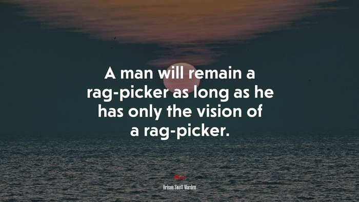 A man will remain a rag-picker as long as he has only the vision of a rag-picker. | Orison Swett Marden quote