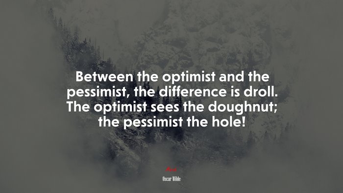 Between the optimist and the pessimist, the difference is droll. The optimist sees the doughnut; the pessimist the hole! | Oscar Wilde quote