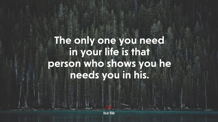 The only one you need in your life is that person who shows you he needs you in his. | Oscar Wilde quote