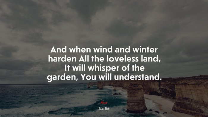 And when wind and winter harden All the loveless land, It will whisper of the garden, You will understand. | Oscar Wilde quote