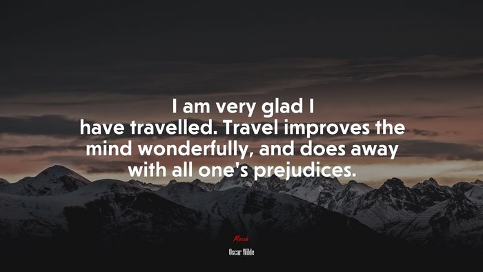 I am very glad I have travelled. Travel improves the mind wonderfully, and does away with all one’s prejudices. | Oscar Wilde quote