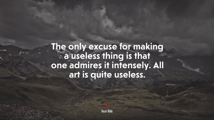 The only excuse for making a useless thing is that one admires it intensely. All art is quite useless. | Oscar Wilde quote
