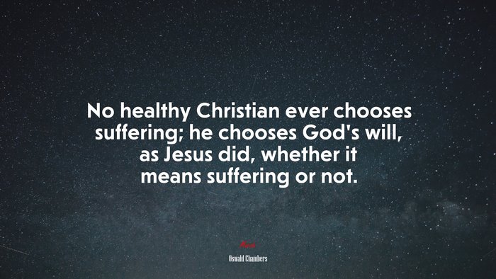 No healthy Christian ever chooses suffering; he chooses God’s will, as Jesus did, whether it means suffering or not. | Oswald Chambers quote
