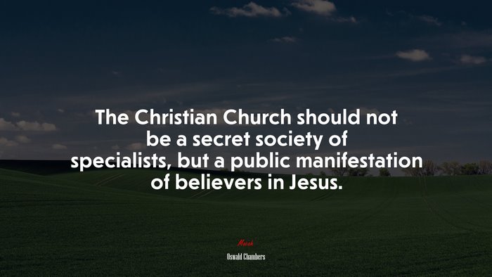 The Christian Church should not be a secret society of specialists, but a public manifestation of believers in Jesus. | Oswald Chambers quote