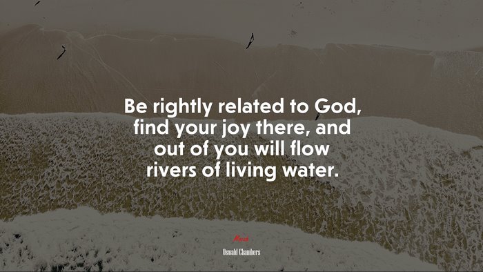 Be rightly related to God, find your joy there, and out of you will flow rivers of living water. | Oswald Chambers quote
