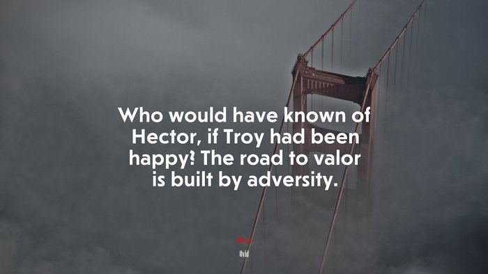 Who would have known of Hector, if Troy had been happy? The road to valor is built by adversity. | Ovid quote