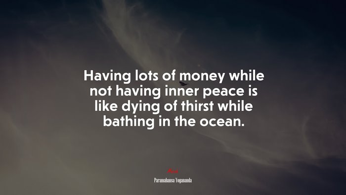 Having lots of money while not having inner peace is like dying of thirst while bathing in the ocean. | Paramahansa Yogananda quote