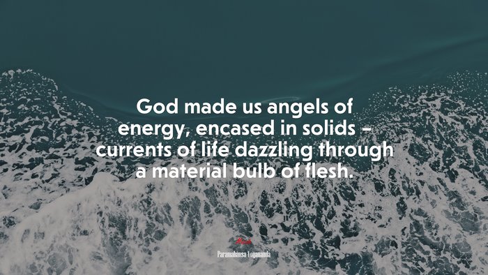God made us angels of energy, encased in solids – currents of life dazzling through a material bulb of flesh. | Paramahansa Yogananda quote