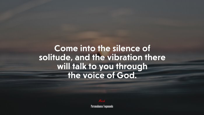 Come into the silence of solitude, and the vibration there will talk to you through the voice of God. | Paramahansa Yogananda quote