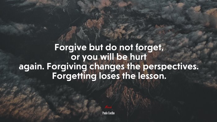 Forgive but do not forget, or you will be hurt again. Forgiving changes the perspectives. Forgetting loses the lesson. | Paulo Coelho quote