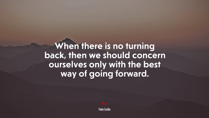 When there is no turning back, then we should concern ourselves only with the best way of going forward. | Paulo Coelho quote