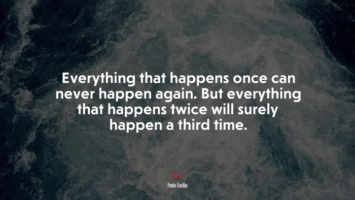 Everything that happens once can never happen again. But everything that happens twice will surely happen a third time. | Paulo Coelho quote