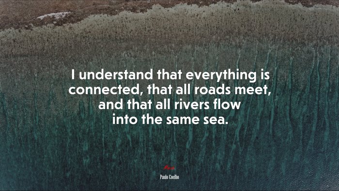 I understand that everything is connected, that all roads meet, and that all rivers flow into the same sea. | Paulo Coelho quote