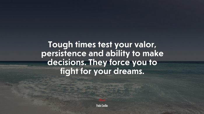 Tough times test your valor, persistence and ability to make decisions. They force you to fight for your dreams. | Paulo Coelho quote
