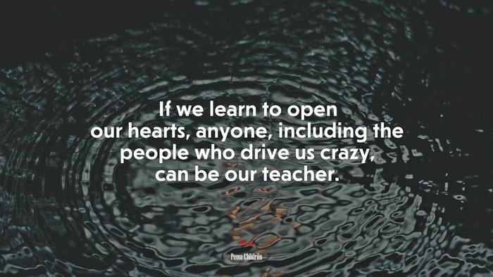If we learn to open our hearts, anyone, including the people who drive us crazy, can be our teacher. | Pema Chödrön quote