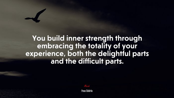 You build inner strength through embracing the totality of your experience, both the delightful parts and the difficult parts. | Pema Chödrön quote