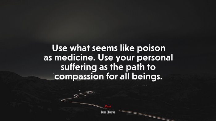 Use what seems like poison as medicine. Use your personal suffering as the path to compassion for all beings. | Pema Chödrön quote