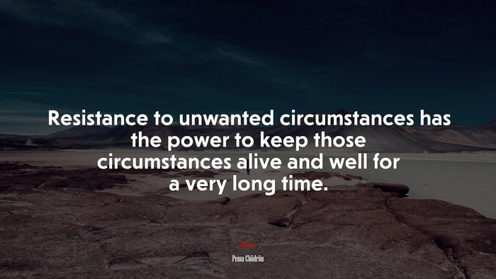 Resistance to unwanted circumstances has the power to keep those circumstances alive and well for a very long time. | Pema Chödrön quote