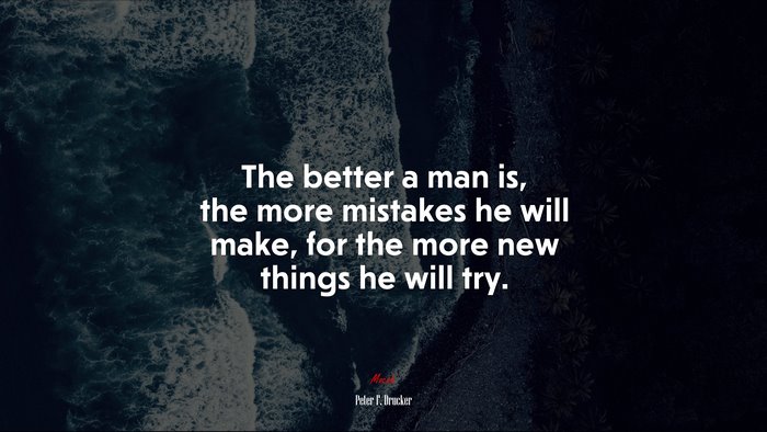 The better a man is, the more mistakes he will make, for the more new things he will try. | Peter F. Drucker quote