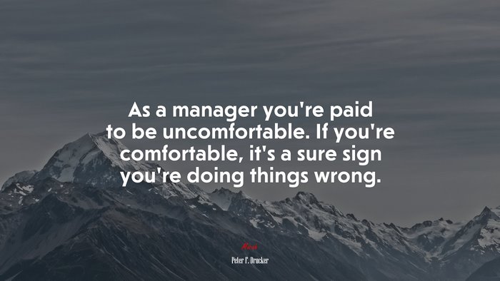 As a manager you’re paid to be uncomfortable. If you’re comfortable, it’s a sure sign you’re doing things wrong. | Peter F. Drucker quote