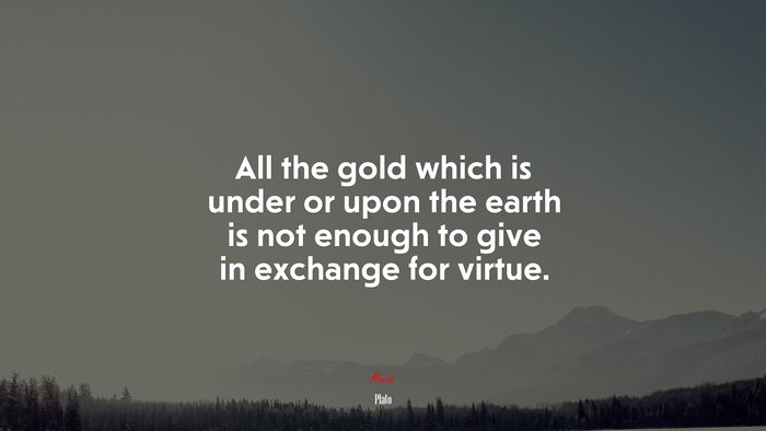 All the gold which is under or upon the earth is not enough to give in exchange for virtue. | Plato quote
