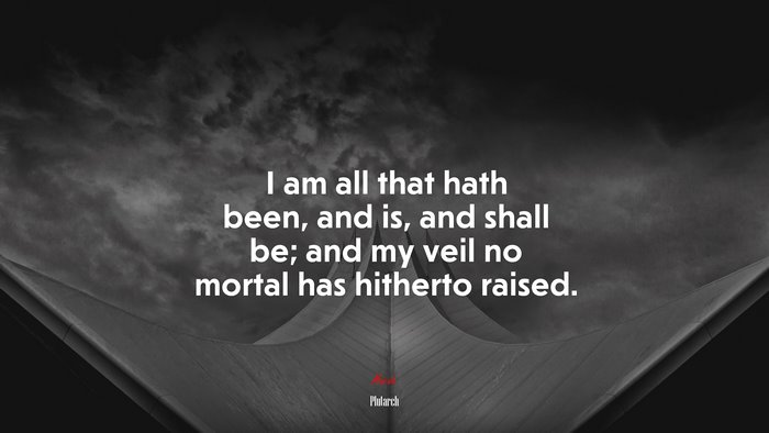 I am all that hath been, and is, and shall be; and my veil no mortal has hitherto raised. | Plutarch quote