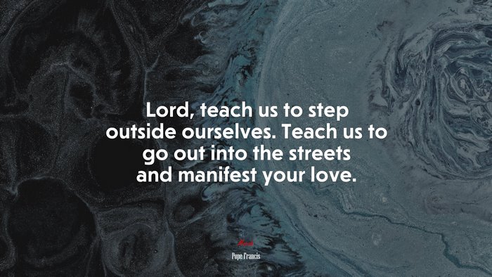 Lord, teach us to step outside ourselves. Teach us to go out into the streets and manifest your love. | Pope Francis quote