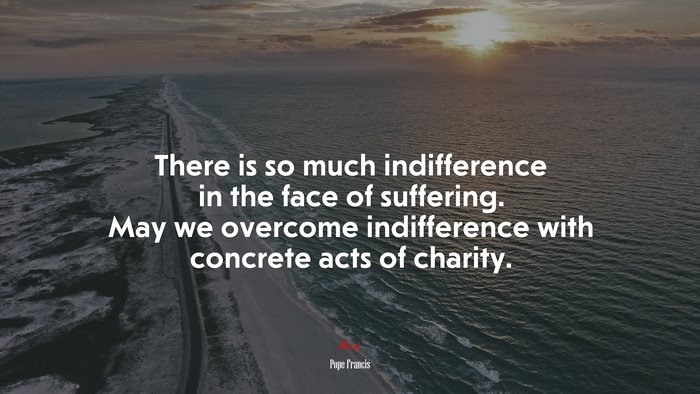There is so much indifference in the face of suffering. May we overcome indifference with concrete acts of charity. | Pope Francis quote