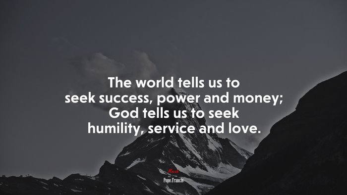 The world tells us to seek success, power and money; God tells us to seek humility, service and love. | Pope Francis quote