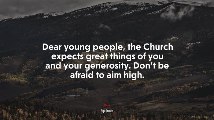 Dear young people, the Church expects great things of you and your generosity. Don’t be afraid to aim high. | Pope Francis quote