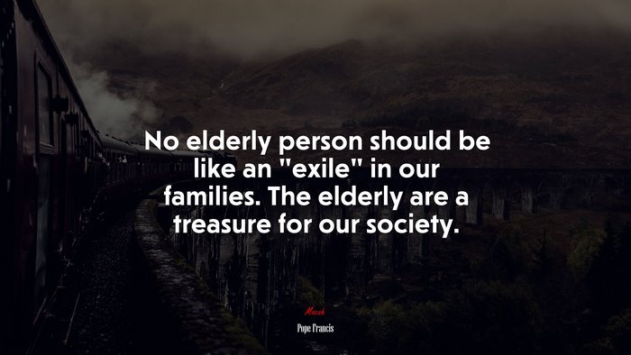 No elderly person should be like an “exile” in our families. The elderly are a treasure for our society. | Pope Francis quote
