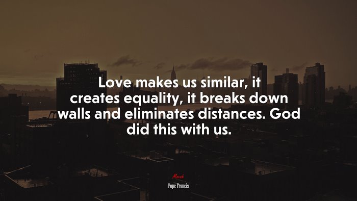 Love makes us similar, it creates equality, it breaks down walls and eliminates distances. God did this with us. | Pope Francis quote