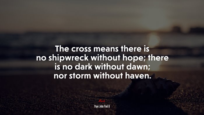The cross means there is no shipwreck without hope; there is no dark without dawn; nor storm without haven. | Pope John Paul II quote