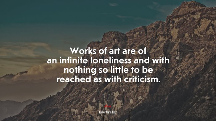 Works of art are of an infinite loneliness and with nothing so little to be reached as with criticism. | Rainer Maria Rilke quote