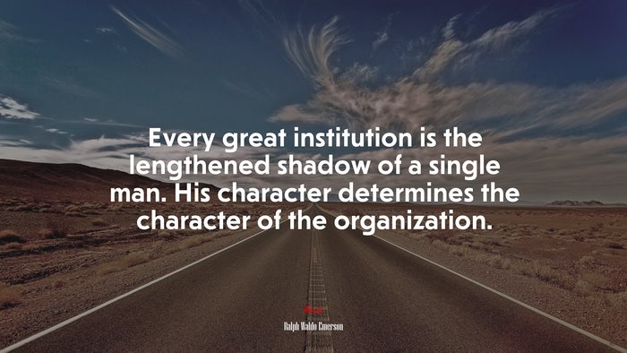Every great institution is the lengthened shadow of a single man. His character determines the character of the organization. | Ralph Waldo Emerson quote