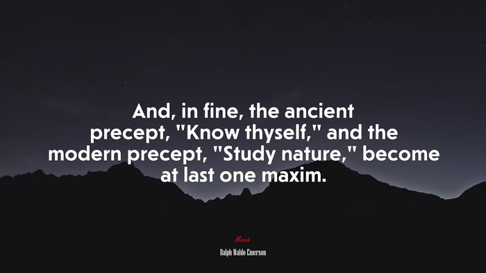 And, in fine, the ancient precept, “Know thyself,” and the modern precept, “Study nature,” become at last one maxim. | Ralph Waldo Emerson quote